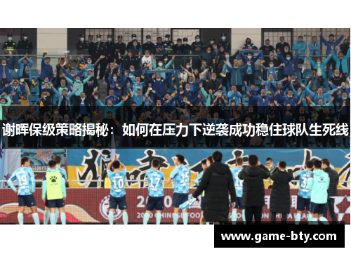 谢晖保级策略揭秘：如何在压力下逆袭成功稳住球队生死线