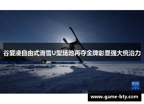 谷爱凌自由式滑雪U型场地再夺金牌彰显强大统治力