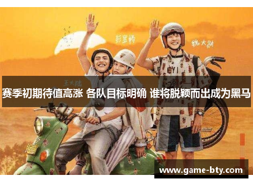 赛季初期待值高涨 各队目标明确 谁将脱颖而出成为黑马