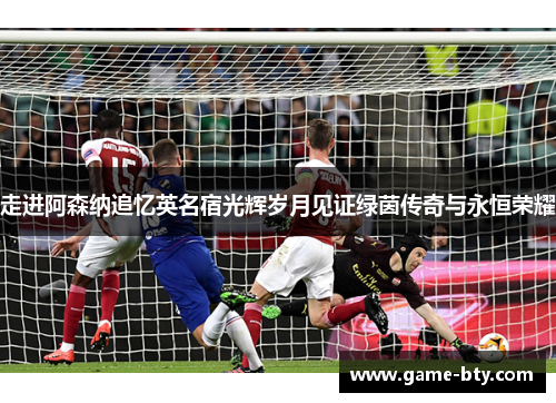 走进阿森纳追忆英名宿光辉岁月见证绿茵传奇与永恒荣耀 走进阿森纳追忆英名宿光辉岁月见证绿茵传奇与永恒荣耀