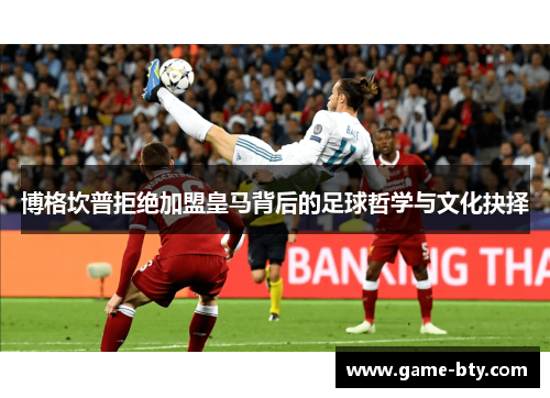 博格坎普拒绝加盟皇马背后的足球哲学与文化抉择 博格坎普拒绝加盟皇马背后的足球哲学与文化抉择