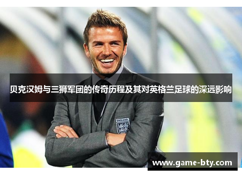 贝克汉姆与三狮军团的传奇历程及其对英格兰足球的深远影响 贝克汉姆与三狮军团的传奇历程及其对英格兰足球的深远影响